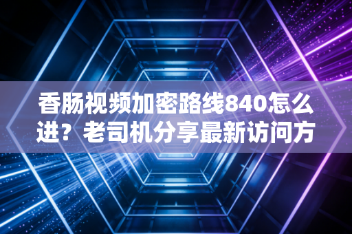 香肠视频加密路线840怎么进？老司机分享最新访问方法。