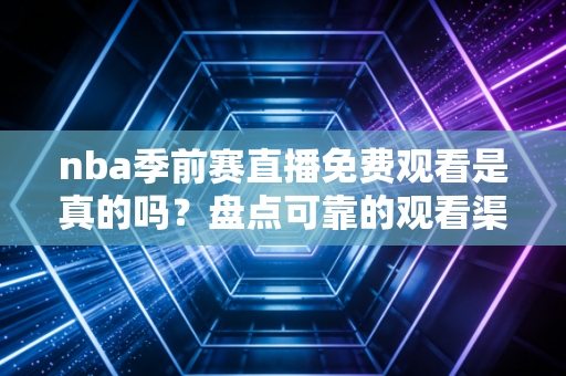 nba季前赛直播免费观看是真的吗？盘点可靠的观看渠道！