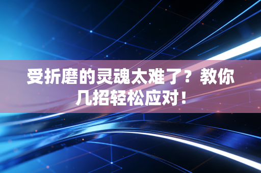 受折磨的灵魂太难了？教你几招轻松应对！