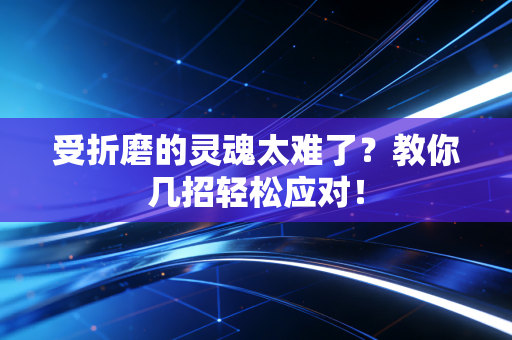 受折磨的灵魂太难了？教你几招轻松应对！