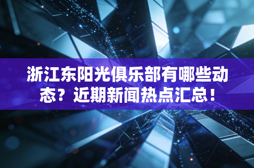 浙江东阳光俱乐部有哪些动态？近期新闻热点汇总！