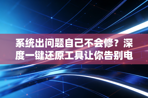 系统出问题自己不会修？深度一键还原工具让你告别电脑烦恼。
