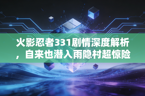 火影忍者331剧情深度解析，自来也潜入雨隐村超惊险！