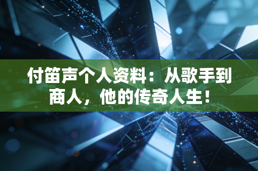 付笛声个人资料：从歌手到商人，他的传奇人生！