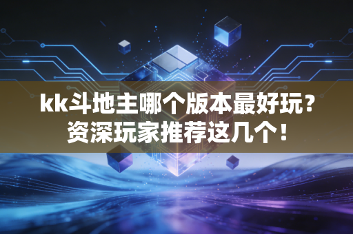 kk斗地主哪个版本最好玩？资深玩家推荐这几个！