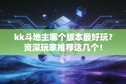 kk斗地主哪个版本最好玩？资深玩家推荐这几个！
