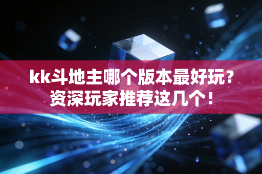 kk斗地主哪个版本最好玩？资深玩家推荐这几个！