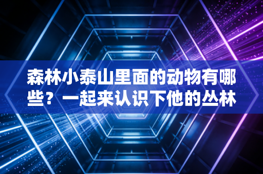 森林小泰山里面的动物有哪些？一起来认识下他的丛林伙伴！