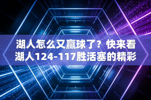湖人怎么又赢球了？快来看湖人124-117胜活塞的精彩表现！