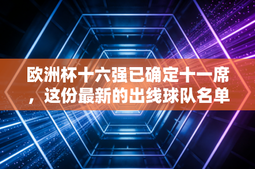 欧洲杯十六强已确定十一席，这份最新的出线球队名单来了！