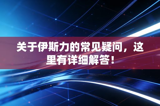 关于伊斯力的常见疑问，这里有详细解答！