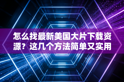 怎么找最新美国大片下载资源？这几个方法简单又实用！