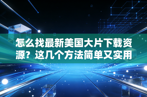 怎么找最新美国大片下载资源？这几个方法简单又实用！