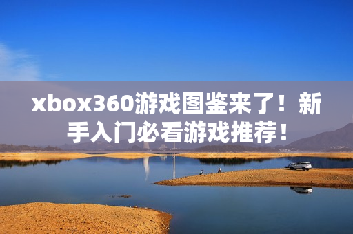 xbox360游戏图鉴来了！新手入门必看游戏推荐！