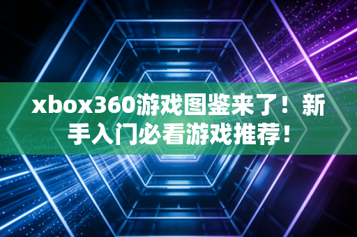 xbox360游戏图鉴来了！新手入门必看游戏推荐！