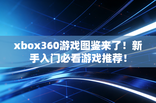xbox360游戏图鉴来了！新手入门必看游戏推荐！