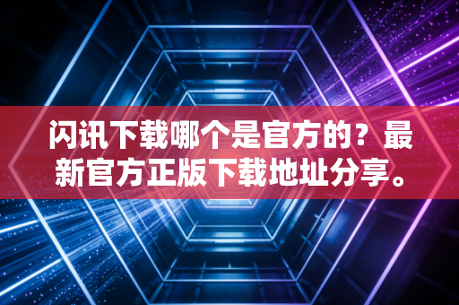 闪讯下载哪个是官方的？最新官方正版下载地址分享。