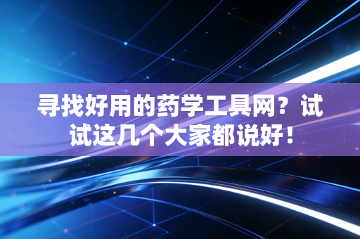寻找好用的药学工具网？试试这几个大家都说好！