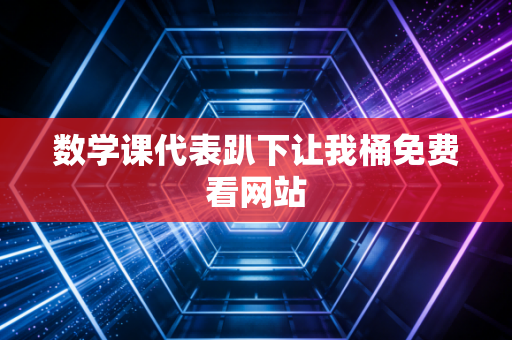 数学课代表趴下让我桶免费看网站