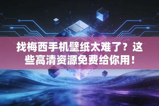 找梅西手机壁纸太难了？这些高清资源免费给你用！