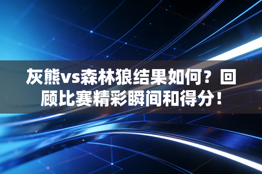 灰熊vs森林狼结果如何？回顾比赛精彩瞬间和得分！