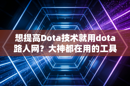 想提高Dota技术就用dota路人网？大神都在用的工具。