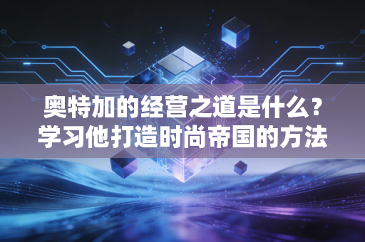 奥特加的经营之道是什么？学习他打造时尚帝国的方法。