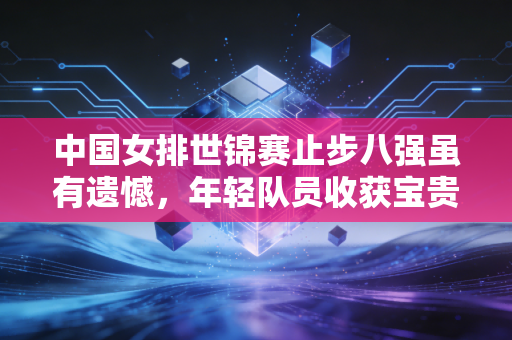 中国女排世锦赛止步八强虽有遗憾，年轻队员收获宝贵经验。