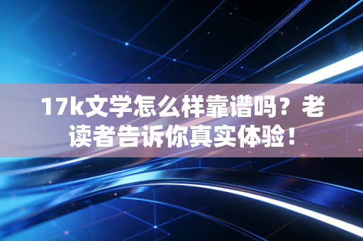 17k文学怎么样靠谱吗？老读者告诉你真实体验！