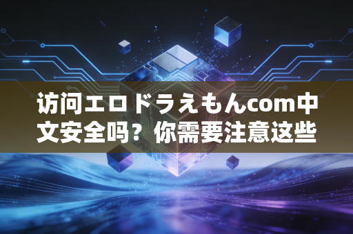 访问エロドラえもんcom中文安全吗？你需要注意这些风险！