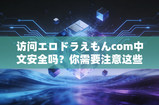 访问エロドラえもんcom中文安全吗？你需要注意这些风险！