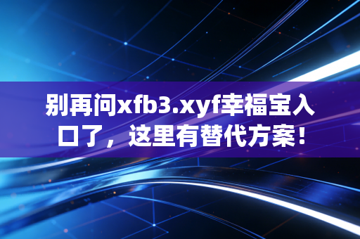 别再问xfb3.xyf幸福宝入口了，这里有替代方案！