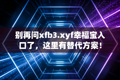 别再问xfb3.xyf幸福宝入口了，这里有替代方案！