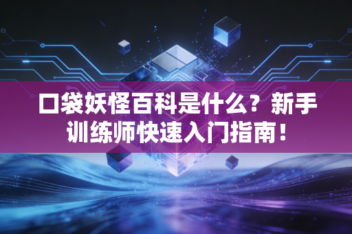 口袋妖怪百科是什么？新手训练师快速入门指南！