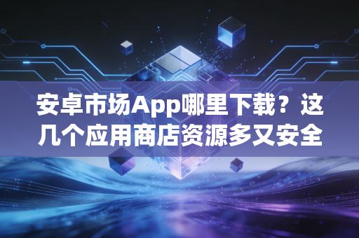 安卓市场App哪里下载？这几个应用商店资源多又安全！