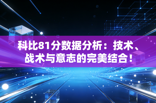 科比81分数据分析：技术、战术与意志的完美结合！
