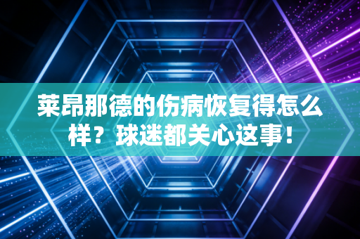 莱昂那德的伤病恢复得怎么样？球迷都关心这事！