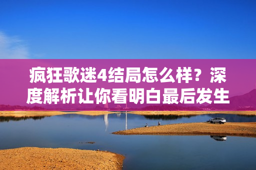疯狂歌迷4结局怎么样？深度解析让你看明白最后发生了啥！