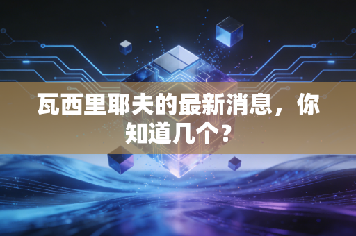 瓦西里耶夫的最新消息，你知道几个？