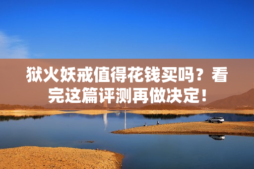 狱火妖戒值得花钱买吗？看完这篇评测再做决定！