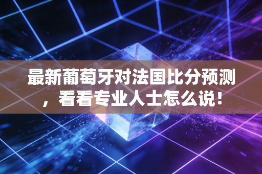 最新葡萄牙对法国比分预测，看看专业人士怎么说！