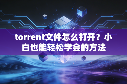 torrent文件怎么打开？小白也能轻松学会的方法