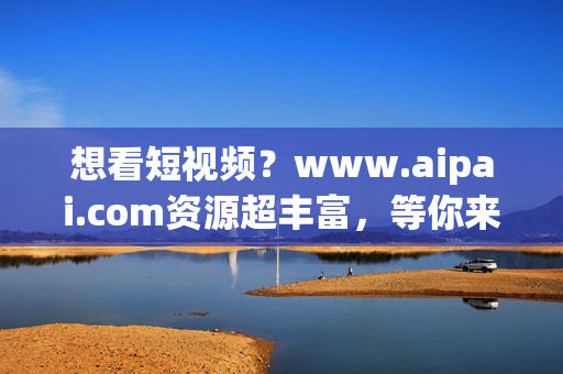 想看短视频？www.aipai.com资源超丰富，等你来刷！