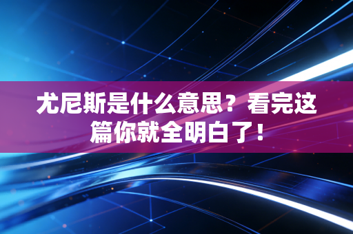 尤尼斯是什么意思？看完这篇你就全明白了！