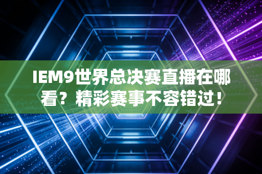 IEM9世界总决赛直播在哪看？精彩赛事不容错过！