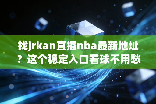 找jrkan直播nba最新地址?这个稳定入口看球不用愁!