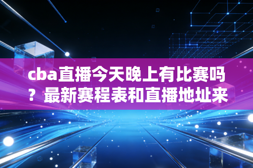 cba直播今天晚上有比赛吗？最新赛程表和直播地址来了！