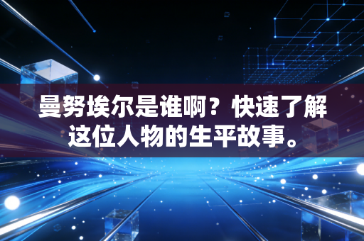曼努埃尔是谁啊？快速了解这位人物的生平故事。
