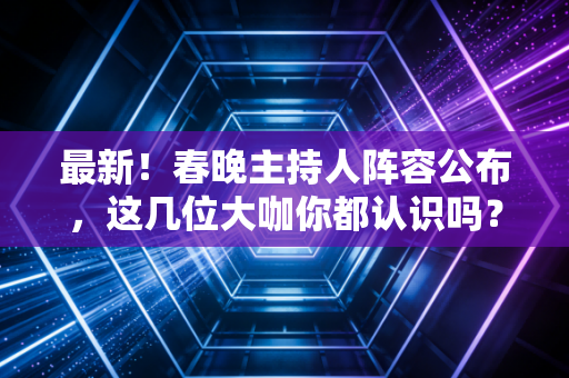 最新!春晚主持人阵容公布,这几位大咖你都认识吗?