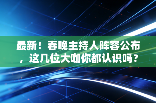最新！春晚主持人阵容公布，这几位大咖你都认识吗？